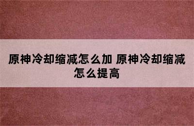 原神冷却缩减怎么加 原神冷却缩减怎么提高